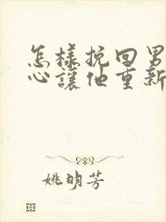 怎样挽回男人的心让他重新爱上你