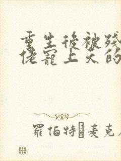 重生后被残疾大佬宠上天的作者