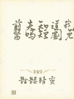 前夫知道我是神医吗短剧免费观看