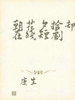 朝花夕拾却已迟在线短剧