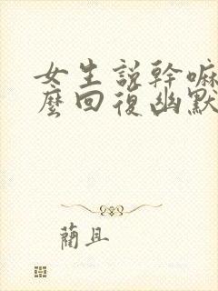 女生说干嘛呢怎么回复幽默