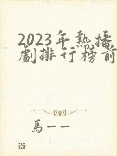 2023年热播剧排行榜前十名