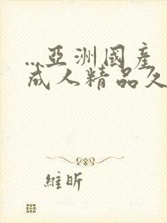 ...亚洲国产成人精品久久久国产