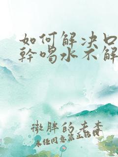 如何解决口渴口干喝水不解渴