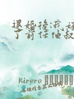 退婚后:我嫁给了前任他叔