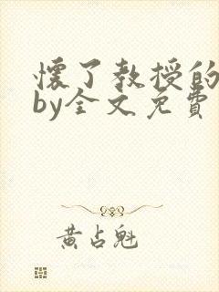 怀了教授的孩子by全文免费阅读