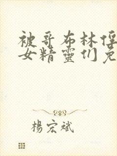 被哥布林俘虏的女精灵们免费观看