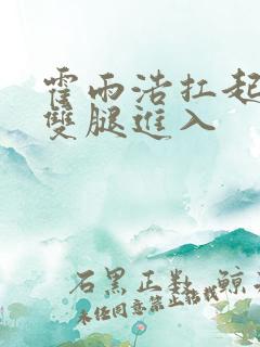 霍雨浩扛起小舞双腿进入