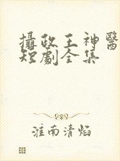 摄政王神医毒妃短剧全集