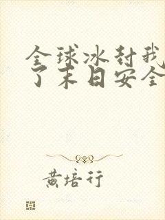 全球冰封我打造了末日安全屋那里可以看