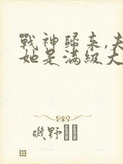 战神归来,夫人她是满级大佬