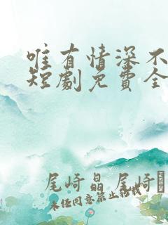 唯有情深不可负短剧免费全集