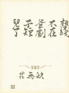 儿子爸不想努力了短剧在线观看