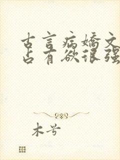 古言病娇文男主占有欲很强