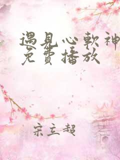 遇见心软神短剧免费播放