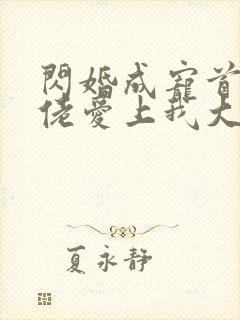 闪婚成宠首富大佬爱上我大结局