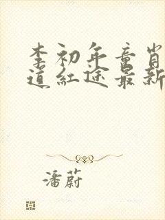 李初年童肖媛正道红途最新章节更新