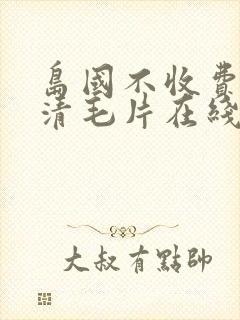 岛国不收费的高清毛片在线观看