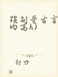 强制爱古言(巨肉高h)