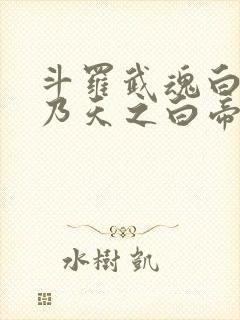 斗罗武魂白虎吾乃天之白帝免费阅读