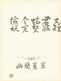 捡个蛇君又冷又妖完整版短剧