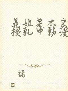 义姐是不良妈妈授乳中动漫在线观看