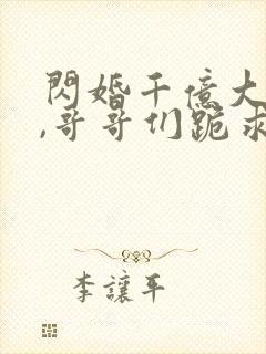 闪婚千亿大佬后,哥哥们跪求原谅 小说