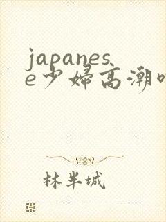 japanese少妇高潮喷水白浆