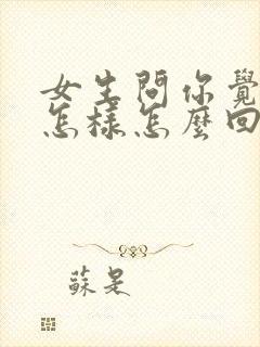 女生问你觉得我怎样怎么回