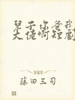 儿子你爸我真是大佬啊短剧在线播放