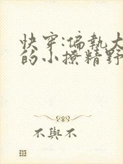 快穿:偏执大佬的小撩精野翻了小说