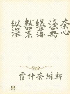 纵然缘浅奈何情深叶落无心免费