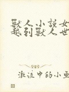 兽人小说女主穿越到兽人世界林妙妙的小说