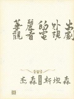 华丽的外出在线观看电视剧免费高清