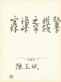 官场之权势滔天林峰宁欣李月免费小说