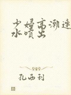 少妇高潮连连喷水喷出