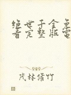 绝世千金免费观看完整版电视剧