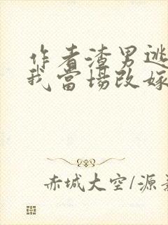 作者渣男逃婚,我当场改嫁了小说