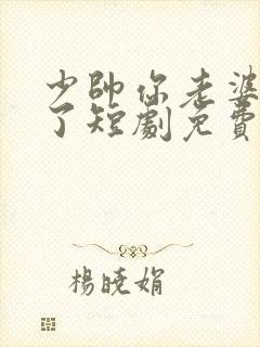 少帅你老婆又跑了短剧免费全集