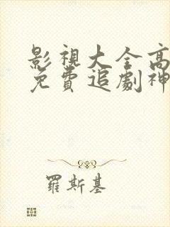 影视大全高清版免费追剧神器