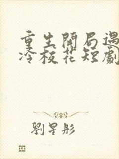 重生开局遇到高冷校花短剧免费观看