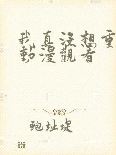 我真没想重生啊动漫观看