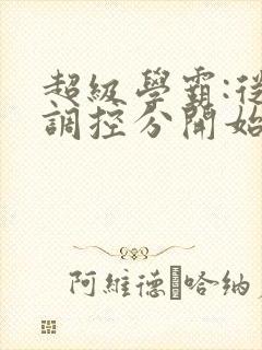 超级学霸:从低调控分开始笔趣阁