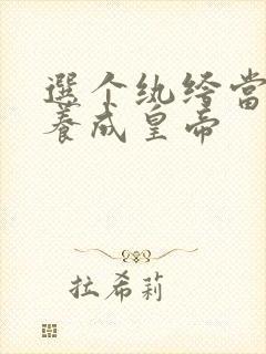 选个纨绔当爹,养成皇帝