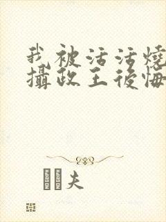 我被活活烧死后摄政王后悔了小说