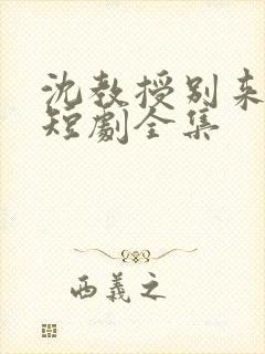 沈教授别来无恙短剧全集