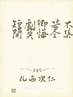 短剧卿若不爱离开莫悔全集