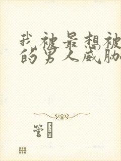 我被最想被拥抱的男人威胁了漫画未删减