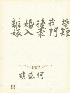 离婚后我带着崽嫁入豪门短剧