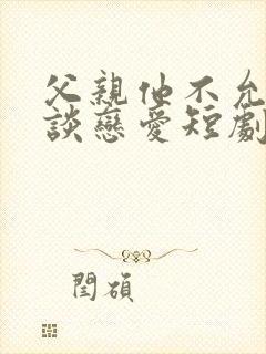 父亲他不允许我谈恋爱短剧